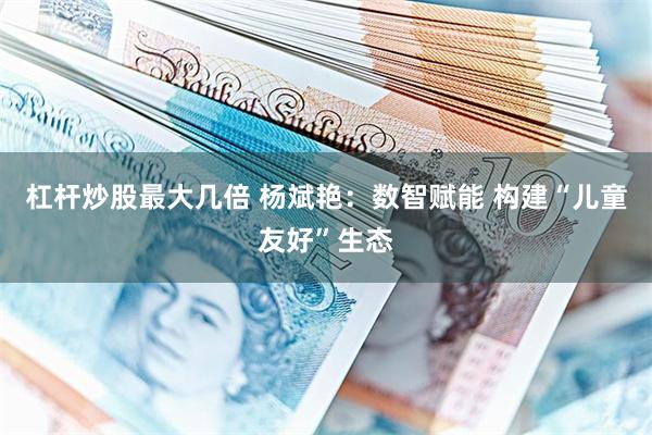 杠杆炒股最大几倍 杨斌艳：数智赋能 构建“儿童友好”生态