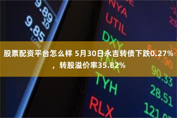 股票配资平台怎么样 5月30日永吉转债下跌0.27%，转股溢价率35.82%