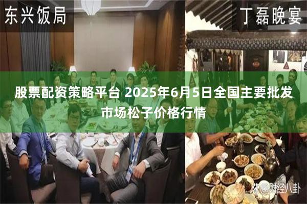 股票配资策略平台 2025年6月5日全国主要批发市场松子价格行情