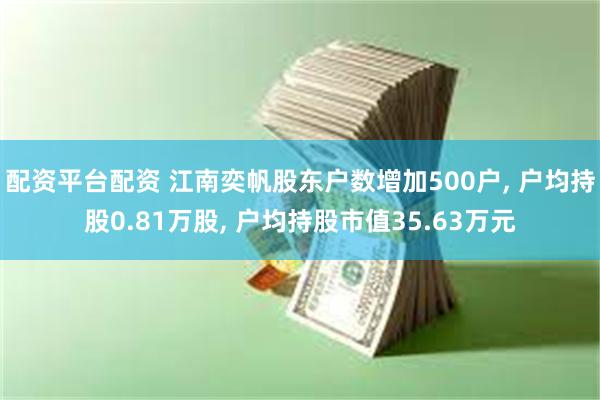 配资平台配资 江南奕帆股东户数增加500户, 户均持股0.81万股, 户均持股市值35.63万元