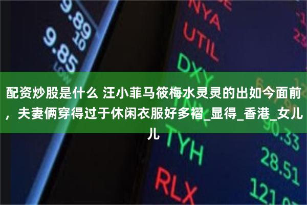 配资炒股是什么 汪小菲马筱梅水灵灵的出如今面前，夫妻俩穿得过于休闲衣服好多褶_显得_香港_女儿