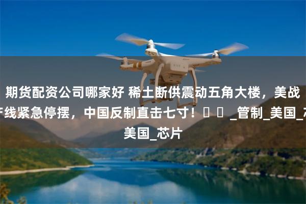 期货配资公司哪家好 稀土断供震动五角大楼，美战机产线紧急停摆，中国反制直击七寸！​​_管制_美国_芯片