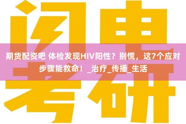 期货配资吧 体检发现HIV阳性？别慌，这7个应对步骤能救命！_治疗_传播_生活