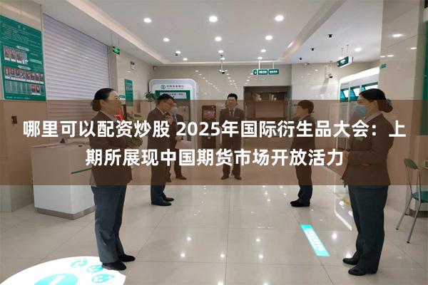 哪里可以配资炒股 2025年国际衍生品大会：上期所展现中国期货市场开放活力