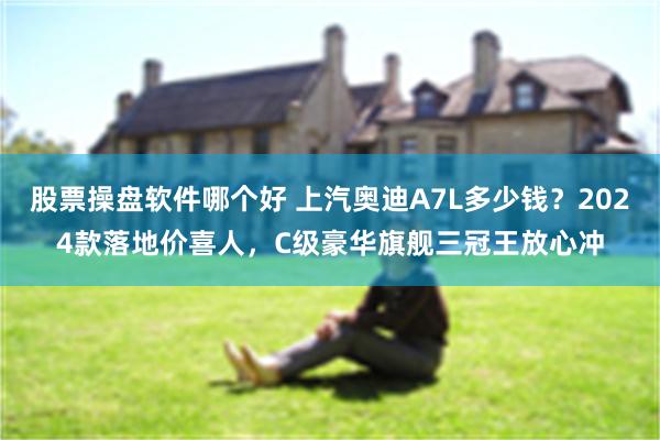 股票操盘软件哪个好 上汽奥迪A7L多少钱？2024款落地价喜人，C级豪华旗舰三冠王放心冲