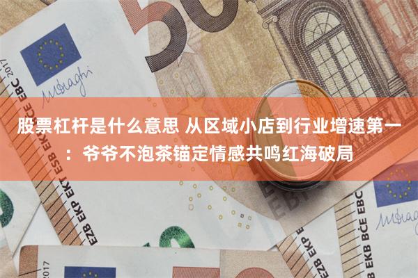 股票杠杆是什么意思 从区域小店到行业增速第一：爷爷不泡茶锚定情感共鸣红海破局