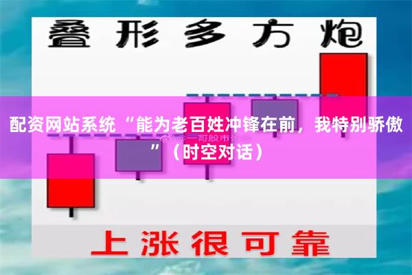配资网站系统 “能为老百姓冲锋在前，我特别骄傲”（时空对话）