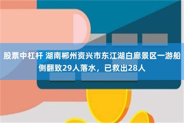 股票中杠杆 湖南郴州资兴市东江湖白廊景区一游船侧翻致29人落水，已救出28人