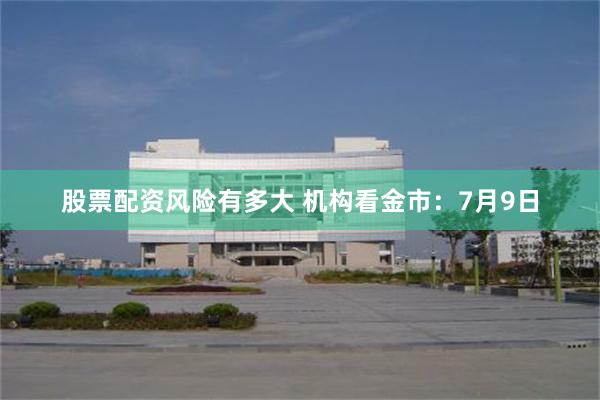 股票配资风险有多大 机构看金市：7月9日