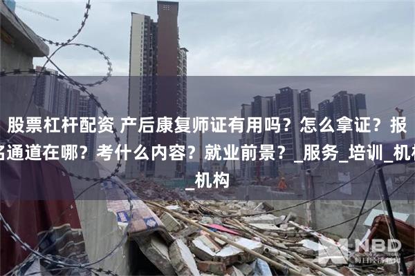 股票杠杆配资 产后康复师证有用吗？怎么拿证？报名通道在哪？考什么内容？就业前景？_服务_培训_机构