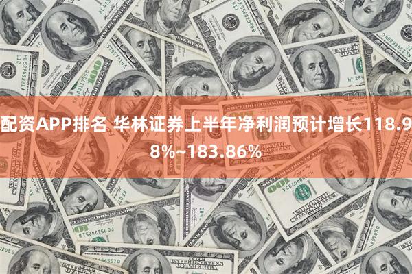 配资APP排名 华林证券上半年净利润预计增长118.98%~183.86%