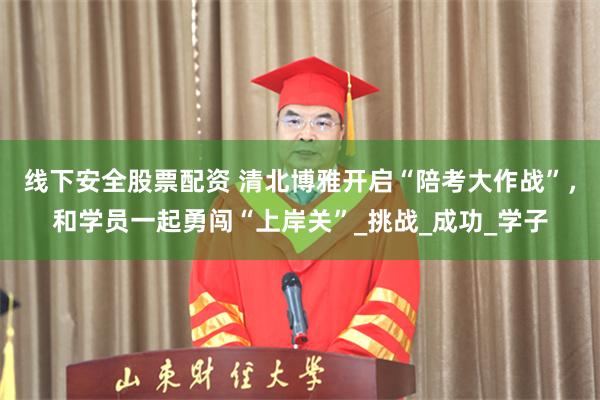 线下安全股票配资 清北博雅开启“陪考大作战”，和学员一起勇闯“上岸关”_挑战_成功_学子
