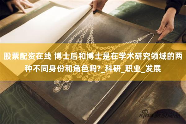 股票配资在线 博士后和博士是在学术研究领域的两种不同身份和角色吗?_科研_职业_发展