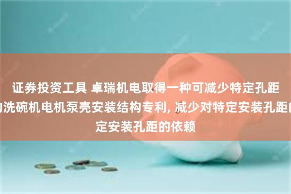 证券投资工具 卓瑞机电取得一种可减少特定孔距依赖的洗碗机电机泵壳安装结构专利, 减少对特定安装孔距的依赖
