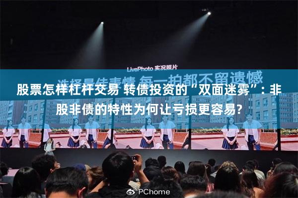 股票怎样杠杆交易 转债投资的“双面迷雾”: 非股非债的特性为何让亏损更容易?