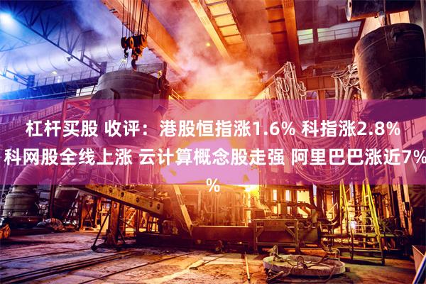 杠杆买股 收评：港股恒指涨1.6% 科指涨2.8% 科网股全线上涨 云计算概念股走强 阿里巴巴涨近7%