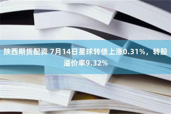 陕西期货配资 7月14日星球转债上涨0.31%，转股溢价率9.32%