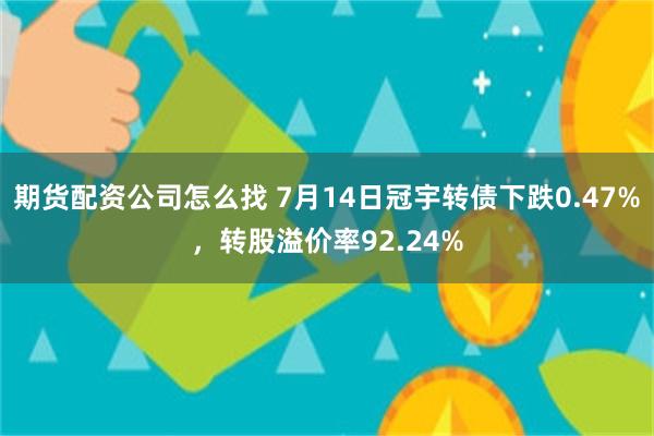 期货配资公司怎么找 7月14日冠宇转债下跌0.47%，转股溢价率92.24%