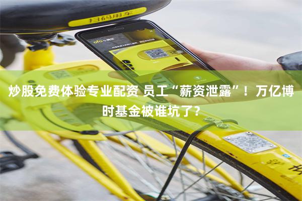 炒股免费体验专业配资 员工“薪资泄露”！万亿博时基金被谁坑了？