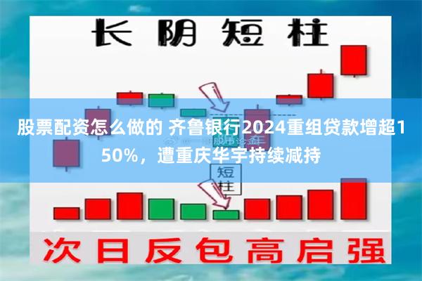 股票配资怎么做的 齐鲁银行2024重组贷款增超150%，遭重庆华宇持续减持