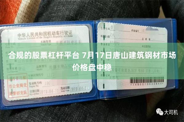 合规的股票杠杆平台 7月17日唐山建筑钢材市场价格盘中稳