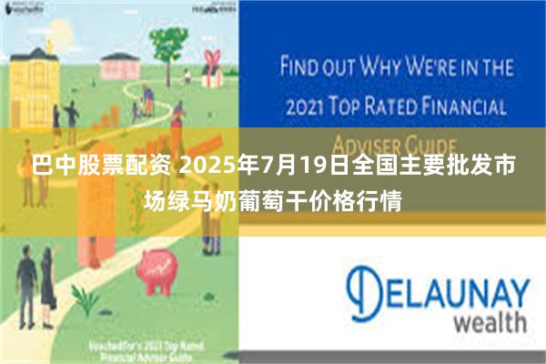 巴中股票配资 2025年7月19日全国主要批发市场绿马奶葡萄干价格行情