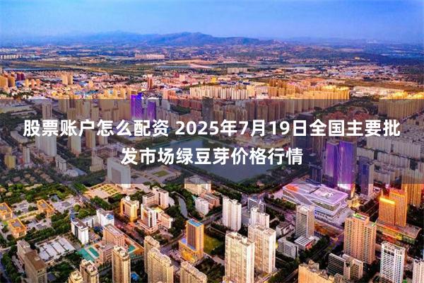 股票账户怎么配资 2025年7月19日全国主要批发市场绿豆芽价格行情