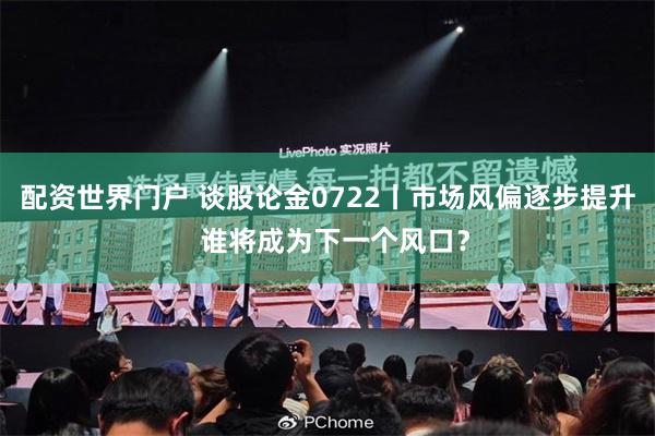配资世界门户 谈股论金0722丨市场风偏逐步提升 谁将成为下一个风口?