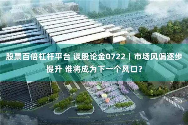 股票百倍杠杆平台 谈股论金0722丨市场风偏逐步提升 谁将成为下一个风口？