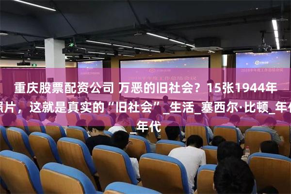 重庆股票配资公司 万恶的旧社会？15张1944年照片，这就是真实的“旧社会”_生活_塞西尔·比顿_年代