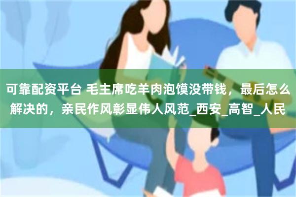 可靠配资平台 毛主席吃羊肉泡馍没带钱，最后怎么解决的，亲民作风彰显伟人风范_西安_高智_人民