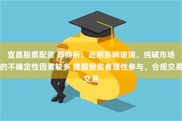 宜昌股票配资 郑商所：近期影响玻璃、纯碱市场的不确定性因素较多 提醒投资者理性参与、合规交易