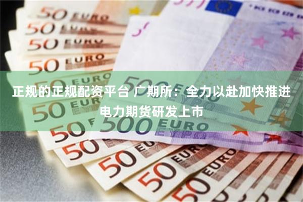 正规的正规配资平台 广期所：全力以赴加快推进电力期货研发上市