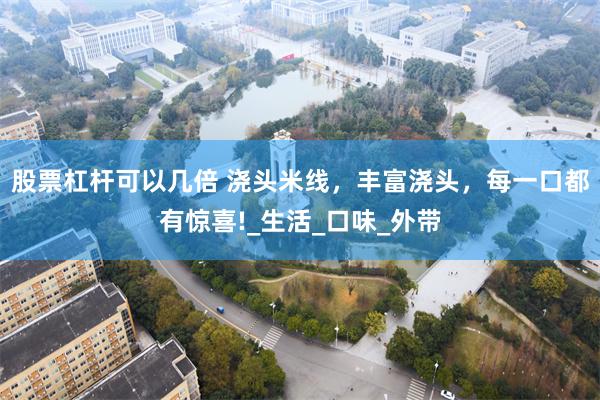 股票杠杆可以几倍 浇头米线，丰富浇头，每一口都有惊喜!_生活_口味_外带
