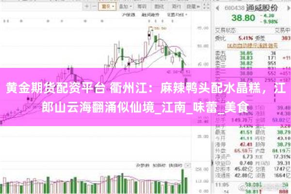 黄金期货配资平台 衢州江：麻辣鸭头配水晶糕，江郎山云海翻涌似仙境_江南_味蕾_美食