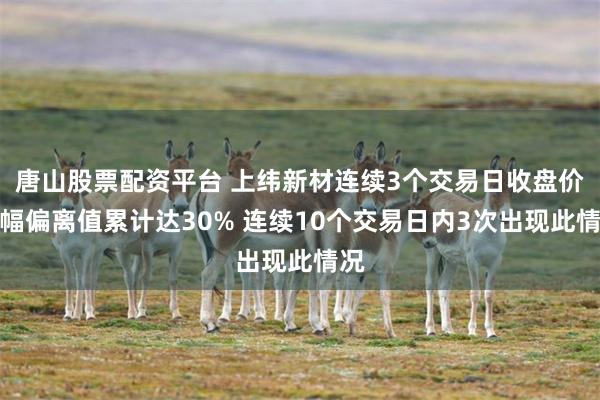 唐山股票配资平台 上纬新材连续3个交易日收盘价涨幅偏离值累计达30% 连续10个交易日内3次出现此情况