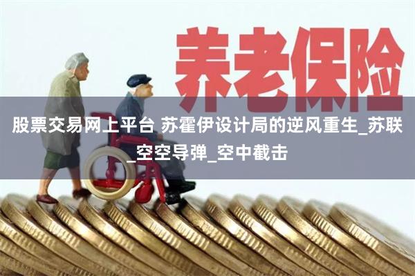 股票交易网上平台 苏霍伊设计局的逆风重生_苏联_空空导弹_空中截击