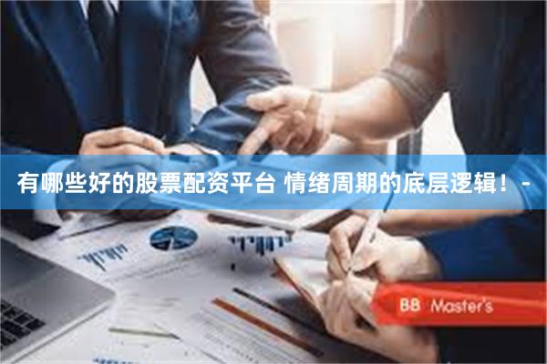 有哪些好的股票配资平台 情绪周期的底层逻辑!-