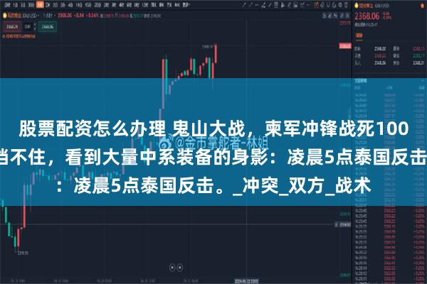 股票配资怎么办理 鬼山大战，柬军冲锋战死100人，子母弹集数都挡不住，看到大量中系装备的身影：凌晨5点泰国反击。_冲突_双方_战术