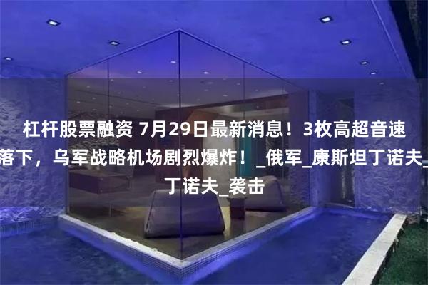杠杆股票融资 7月29日最新消息！3枚高超音速导弹落下，乌军战略机场剧烈爆炸！_俄军_康斯坦丁诺夫_袭击
