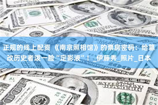 正规的线上配资 《南京照相馆》的票房密码：给篡改历史者泼一脸“定影液”！_伊藤秀_照片_日本