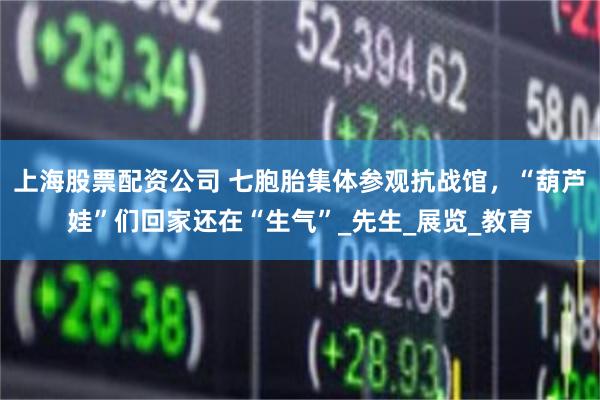 上海股票配资公司 七胞胎集体参观抗战馆，“葫芦娃”们回家还在“生气”_先生_展览_教育
