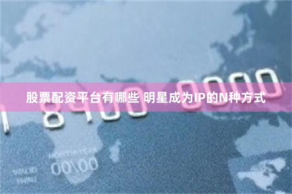 股票配资平台有哪些 明星成为IP的N种方式