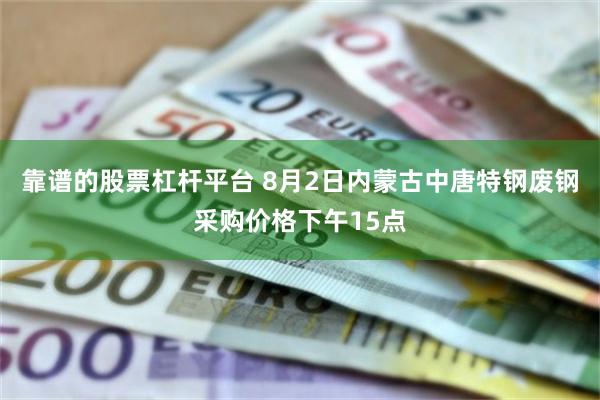 靠谱的股票杠杆平台 8月2日内蒙古中唐特钢废钢采购价格下午15点