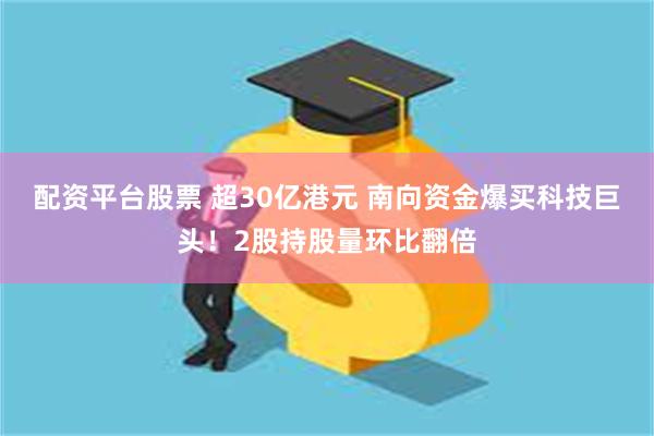 配资平台股票 超30亿港元 南向资金爆买科技巨头！2股持股量环比翻倍