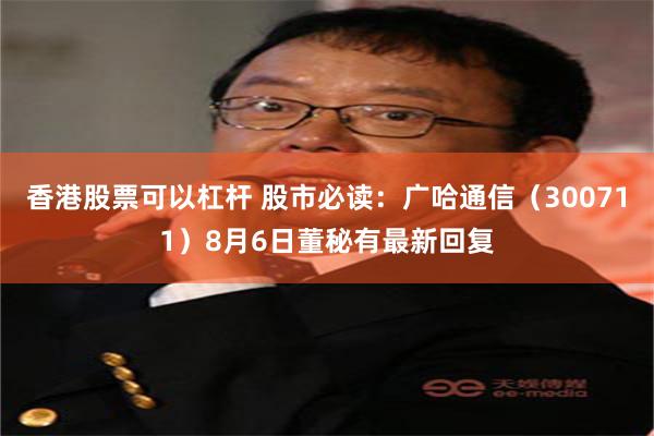 香港股票可以杠杆 股市必读：广哈通信（300711）8月6日董秘有最新回复