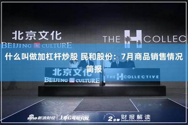 什么叫做加杠杆炒股 民和股份：7月商品销售情况简报