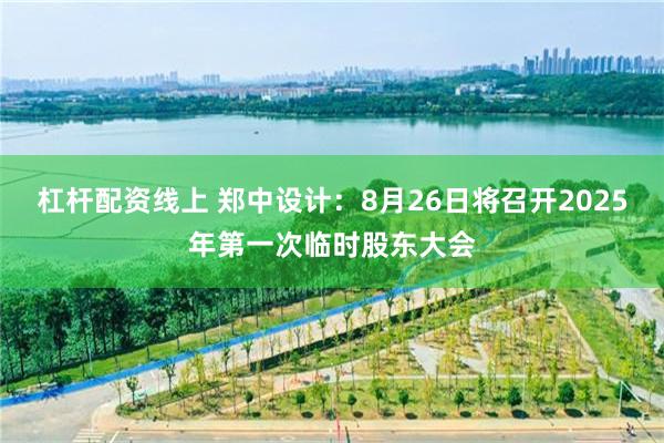 杠杆配资线上 郑中设计：8月26日将召开2025年第一次临时股东大会