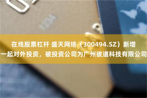 在线股票杠杆 盛天网络（300494.SZ）新增一起对外投资，被投资公司为广州彼道科技有限公司