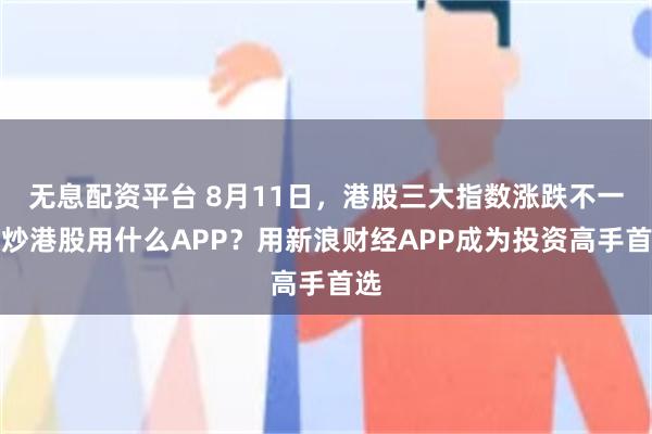 无息配资平台 8月11日，港股三大指数涨跌不一，炒港股用什么APP？用新浪财经APP成为投资高手首选